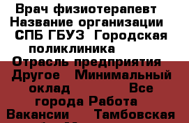 Врач-физиотерапевт › Название организации ­ СПБ ГБУЗ "Городская поликлиника № 43" › Отрасль предприятия ­ Другое › Минимальный оклад ­ 35 000 - Все города Работа » Вакансии   . Тамбовская обл.,Моршанск г.